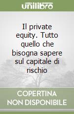 Il private equity. Tutto quello che bisogna sapere sul capitale di rischio libro