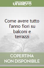 Come avere tutto l'anno fiori su balconi e terrazzi libro