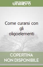 Come curarsi con gli oligoelementi libro