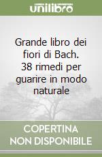 Grande libro dei fiori di Bach. 38 rimedi per guarire in modo naturale libro