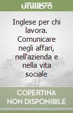 Inglese per chi lavora. Comunicare negli affari, nell'azienda e nella vita sociale libro