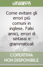 Come evitare gli errori più comuni in inglese. Falsi amici, errori di sintassi e grammaticali libro