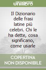 Il Dizionario delle frasi latine più celebri. Chi le ha dette, cosa significano, come usarle