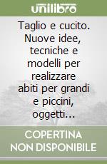 Taglio e cucito. Nuove idee, tecniche e modelli per realizzare abiti per grandi e piccini, oggetti d'arredamento e da regalo libro