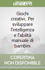 Giochi creativi. Per sviluppare l'intelligenza e l'abilità manuale di bambini