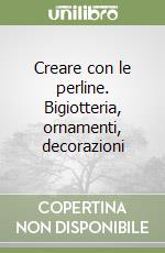 Creare con le perline. Bigiotteria, ornamenti, decorazioni libro