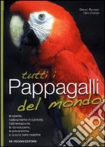 Tutti i pappagalli del mondo. Le specie, l'allevamento in cattività, l'alimentazione, la riproduzione, la prevenzione e la cura delle malattie libro