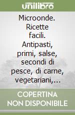 Microonde. Ricette facili. Antipasti, primi, salse, secondi di pesce, di carne, vegetariani, contorni, dolci libro