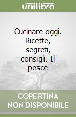 Cucinare oggi. Ricette, segreti, consigli. Il pesce libro