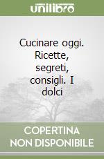 Cucinare oggi. Ricette, segreti, consigli. I dolci libro