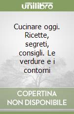 Cucinare oggi. Ricette, segreti, consigli. Le verdure e i contorni libro