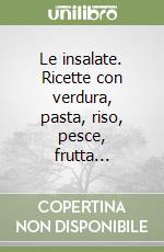 Le insalate. Ricette con verdura, pasta, riso, pesce, frutta... libro