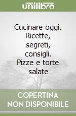 Cucinare oggi. Ricette, segreti, consigli. Pizze e torte salate libro