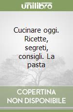 Cucinare oggi. Ricette, segreti, consigli. La pasta libro