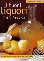 I buoni liquori fatti in casa. Ricette, procedimenti, piccoli e grandi segreti libro