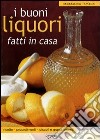 I buoni liquori fatti in casa. Ricette, procedimenti, piccoli e grandi segreti libro