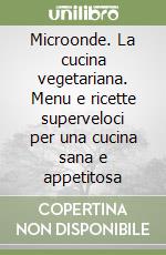 Microonde. La cucina vegetariana. Menu e ricette superveloci per una cucina sana e appetitosa libro