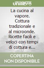 La cucina al vapore. Cottura tradizionale e al microonde. Ricette facili e veloci con tempi di cottura e calorie libro