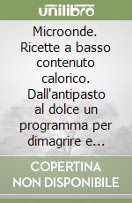 Microonde. Ricette a basso contenuto calorico. Dall'antipasto al dolce un programma per dimagrire e conservare il peso forma libro