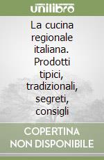 La cucina regionale italiana. Prodotti tipici, tradizionali, segreti, consigli libro