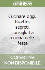 Cucinare oggi. Ricette, segreti, consigli. La cucina delle feste libro