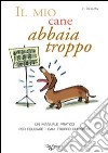 Il mio cane abbaia troppo! Un manuale pratico per educare i cani troppo chiassosi libro