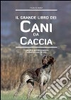 Il grande libro dei cani da caccia. La specie, le cure, la prima educazione, l'addestramento libro