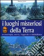 I luoghi misteriosi della Terra. Archeologia, storia, leggende, simbolismo libro