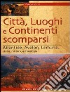 Città, luoghi e continenti scomparsi. Atlantide, Avalon, Lemuria... Storia, mistero, archeologia libro