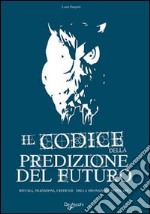 Il codice della predizione del futuro. Rituali, tradizioni, credenze della divinazione popolare