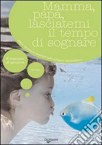Mamma, papà, lasciatemi il tempo di sognare. Gioco, fantasia e creatività nello sviluppo del bambino libro