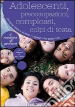 Adolescenti, preoccupazioni, complessi, colpi di testa. Comprendere, seguire e aiutare i ragazzi che crescono libro