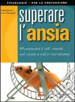 Superare l'ansia. Mantenere il self control nel lavoro e nella vita privata libro