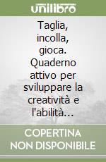 Taglia, incolla, gioca. Quaderno attivo per sviluppare la creatività e l'abilità manuale dei bimbi libro