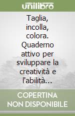 Taglia, incolla, colora. Quaderno attivo per sviluppare la creatività e l'abilità manuale dei bimbi libro