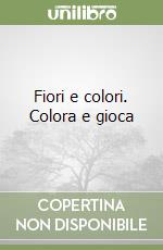 Fiori e colori. Colora e gioca libro