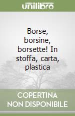 Borse, borsine, borsette! In stoffa, carta, plastica libro
