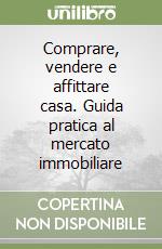 Comprare, vendere e affittare casa. Guida pratica al mercato immobiliare