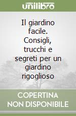 Il giardino facile. Consigli, trucchi e segreti per un giardino rigoglioso