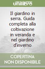 Il giardino in serra. Guida completa alla coltivazione in veranda e nel giardino d'inverno libro