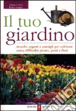 Il tuo giardino. Trucchi, segreti e consigli per coltivare senza difficoltà piante, prati e fiori