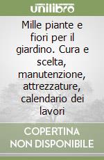Mille piante e fiori per il giardino. Cura e scelta, manutenzione, attrezzature, calendario dei lavori libro