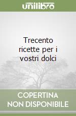 Trecento ricette per i vostri dolci libro