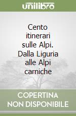 Cento itinerari sulle Alpi. Dalla Liguria alle Alpi carniche libro