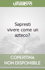 Sapresti vivere come un azteco? libro