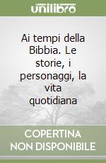 Ai tempi della Bibbia. Le storie, i personaggi, la vita quotidiana libro