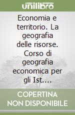 Economia e territorio. La geografia delle risorse. Corso di geografia economica per gli Ist. Professionali libro