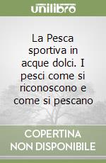 La Pesca sportiva in acque dolci. I pesci come si riconoscono e come si pescano libro