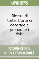 Ricette di torte. L'arte di decorare e preparare i dolci libro