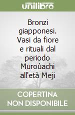 Bronzi giapponesi. Vasi da fiore e rituali dal periodo Muroùachi all'età Meji libro